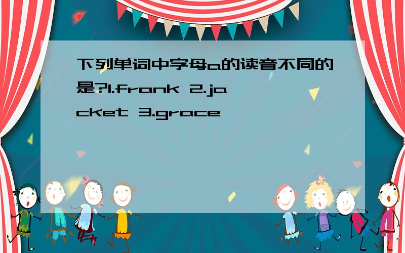 下列单词中字母a的读音不同的是?1.frank 2.jacket 3.grace