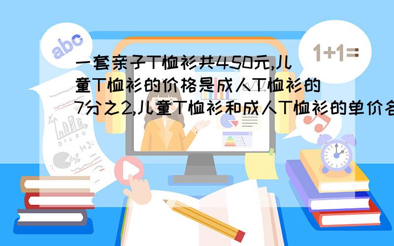 一套亲子T恤衫共450元,儿童T恤衫的价格是成人T恤衫的7分之2,儿童T恤衫和成人T恤衫的单价各是多少元?