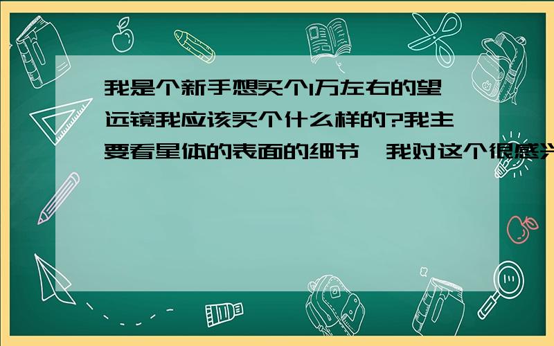 我是个新手想买个1万左右的望远镜我应该买个什么样的?我主要看星体的表面的细节,我对这个很感兴趣,不知道1万左右的能看到么?都能看到什么?请推荐几个望远镜好吗?这个价位的望远镜能