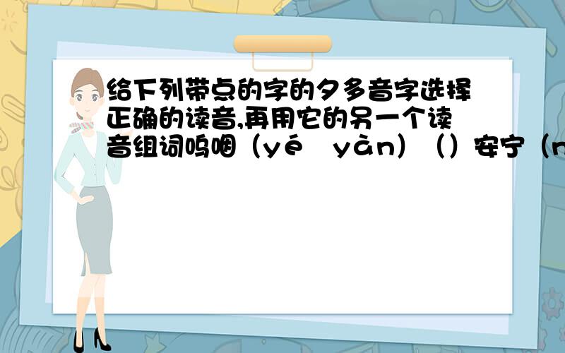 给下列带点的字的夕多音字选择正确的读音,再用它的另一个读音组词呜咽（yé―yàn）（）安宁（nìng—néng）（）调走（tiáo―diào）（）蒙人（méng―mēng）模样（mó―mú）绷紧（běng―bēng