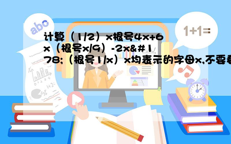 计算（1/2）x根号4x+6x（根号x/9）-2x²（根号1/x）x均表示的字母x,不要看成乘号