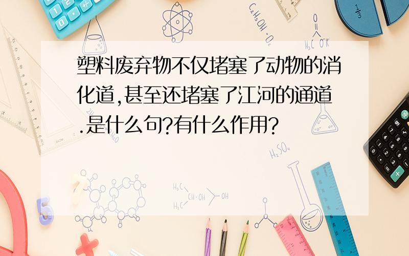 塑料废弃物不仅堵塞了动物的消化道,甚至还堵塞了江河的通道.是什么句?有什么作用?