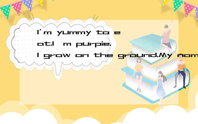 I’m yummy to eat.I'm purpie.I grow on the ground.My name begins with the letter 