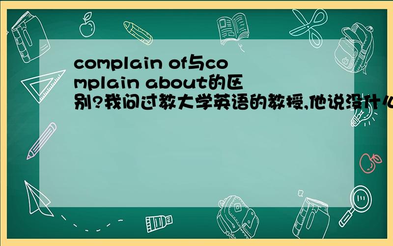 complain of与complain about的区别?我问过教大学英语的教授,他说没什么区别,