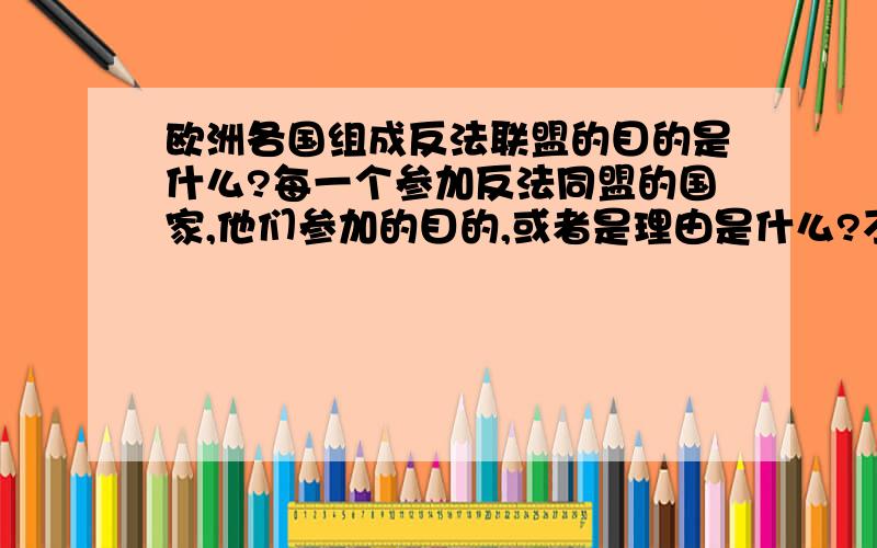 欧洲各国组成反法联盟的目的是什么?每一个参加反法同盟的国家,他们参加的目的,或者是理由是什么?不论是哪一次反法联盟都行,但是主要以后五次为依据.主要分析英国,奥地利,普鲁士和俄