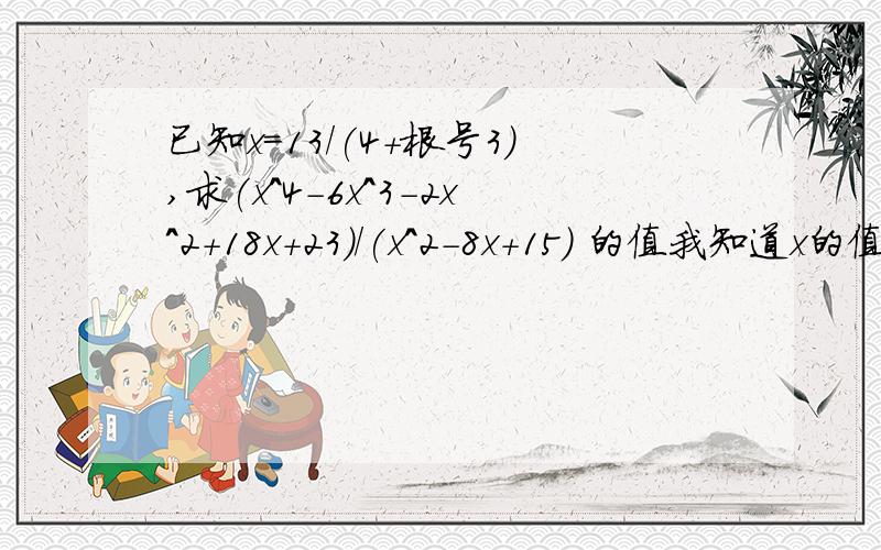 已知x=13/(4+根号3),求(x^4-6x^3-2x^2+18x+23)/(x^2-8x+15) 的值我知道x的值,我会分母有理化,我知道要求的式子怎么因式分解,OK?真是受不了,我要是知道“接着就算”能算得出我还问来干嘛!我是女生。我