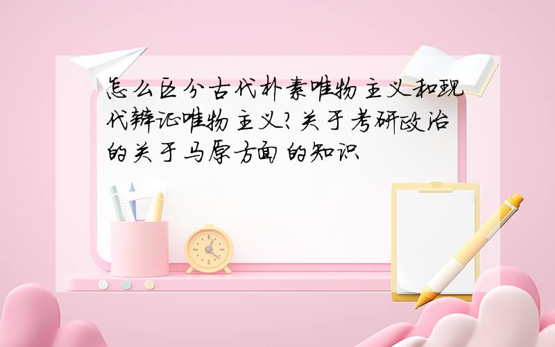 怎么区分古代朴素唯物主义和现代辩证唯物主义?关于考研政治的关于马原方面的知识