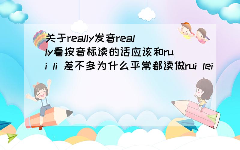 关于really发音really看按音标读的话应该和rui li 差不多为什么平常都读做rui lei