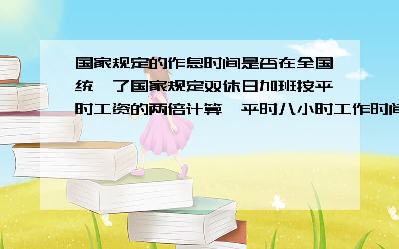 国家规定的作息时间是否在全国统一了国家规定双休日加班按平时工资的两倍计算,平时八小时工作时间之后加班按一点五倍计算.这些规定每个省都是一样的吗?