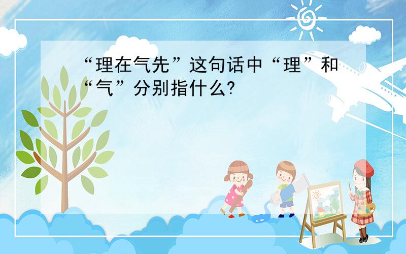 “理在气先”这句话中“理”和“气”分别指什么?