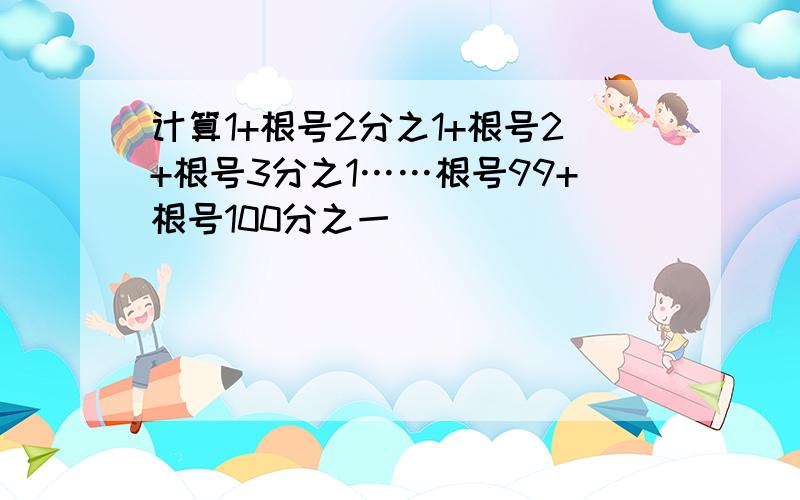 计算1+根号2分之1+根号2+根号3分之1……根号99+根号100分之一