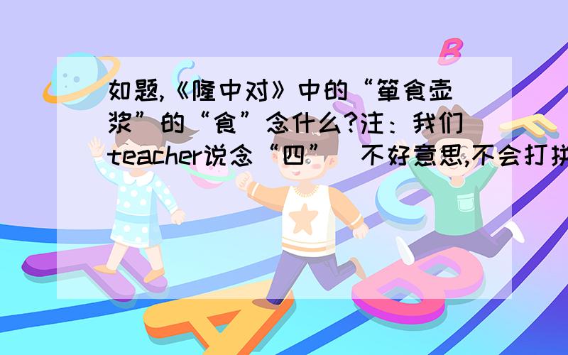 如题,《隆中对》中的“箪食壶浆”的“食”念什么?注：我们teacher说念“四”（不好意思,不会打拼音）,我觉得就念“十”.