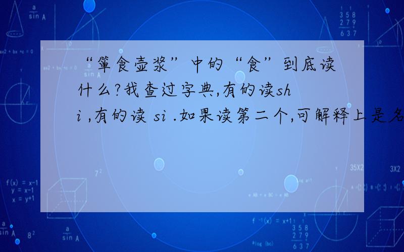 “箪食壶浆”中的“食”到底读什么?我查过字典,有的读shi ,有的读 si .如果读第二个,可解释上是名词,名词应该读第一个啊,读第二个,解释应该是动词才对啊．．．．．．．．．．．．．．．