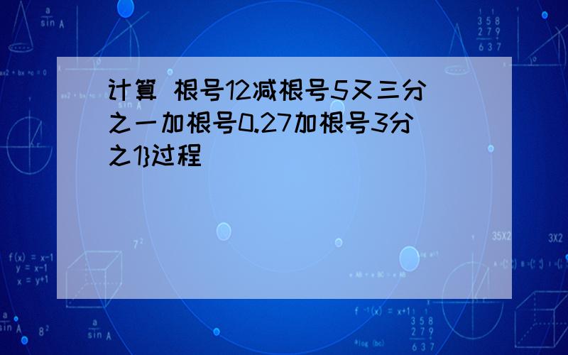 计算 根号12减根号5又三分之一加根号0.27加根号3分之1}过程