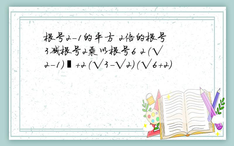 根号2-1的平方 2倍的根号3减根号2乘以根号6 2(√2-1)²+2(√3-√2)(√6+2)