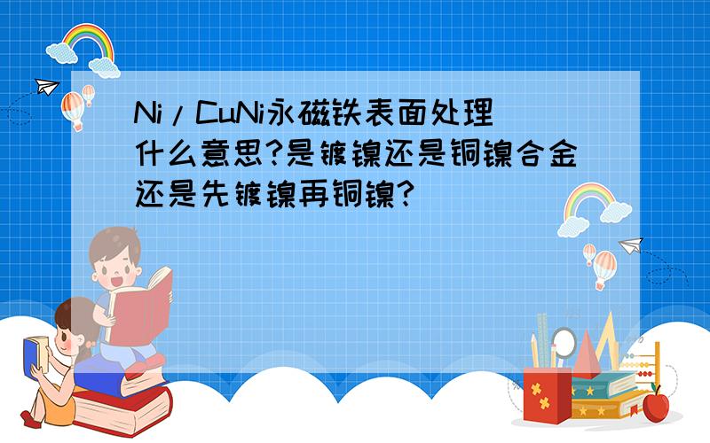 Ni/CuNi永磁铁表面处理什么意思?是镀镍还是铜镍合金还是先镀镍再铜镍?