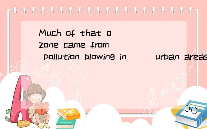 Much of that ozone came from pollution blowing in __ urban areas.横线上应填入哪个介词?