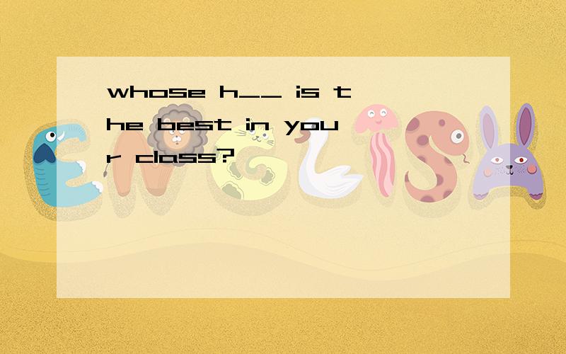 whose h__ is the best in your class?