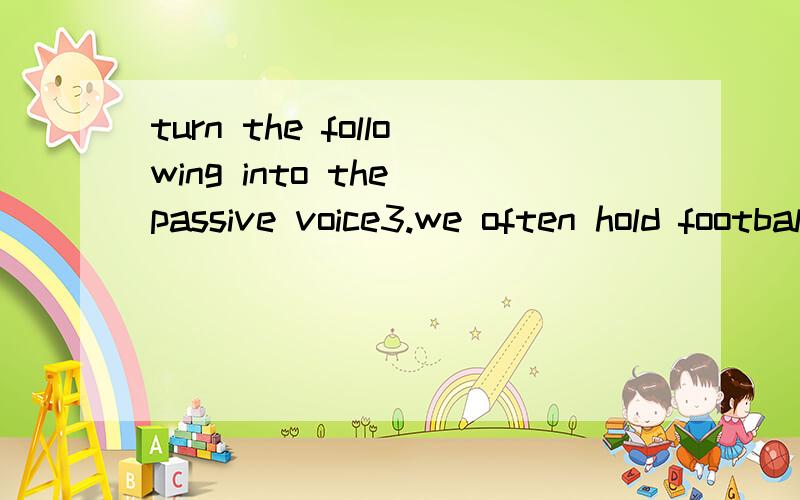 turn the following into the passive voice3.we often hold football games on Friday afternoons.4.Does Mrs White water the flowers every morning.6.Someone takes care of both the children.7.we must send for the doctor right away.