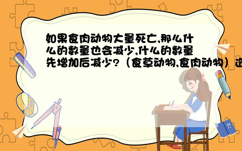 如果食肉动物大量死亡,那么什么的数量也会减少,什么的数量先增加后减少?（食草动物,食肉动物）选一个