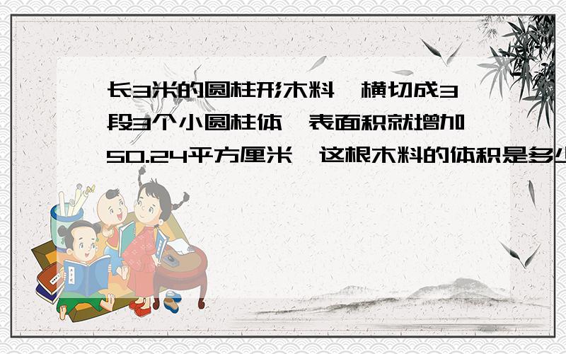 长3米的圆柱形木料,横切成3段3个小圆柱体,表面积就增加50.24平方厘米,这根木料的体积是多少立方厘米40000平方米=（ ）平方千米