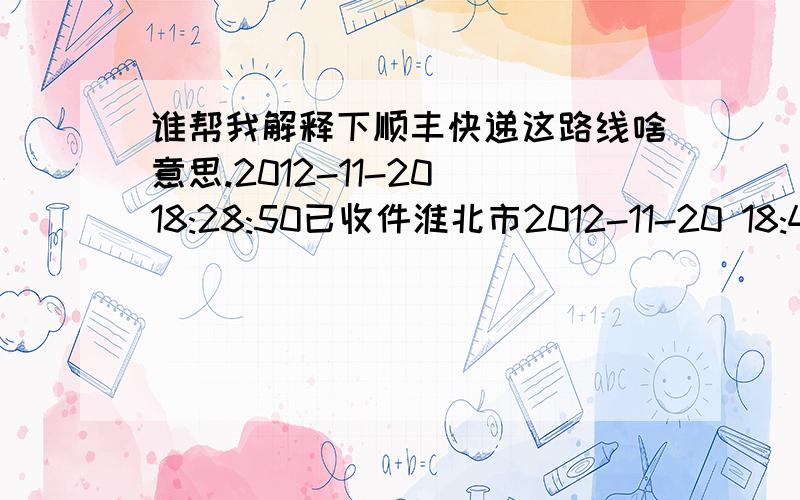 谁帮我解释下顺丰快递这路线啥意思.2012-11-20 18:28:50已收件淮北市2012-11-20 18:44:19快件在 淮北,准备送往下一站宿州淮北市2012-11-20 19:35:42快件在 宿州,准备送往下一站蚌埠集散中心宿州市2012-11-