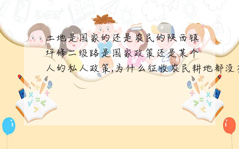 土地是国家的还是农民的陕西镇坪修二级路是国家政策还是某个人的私人政策,为什么征收农民耕地都没有弄好就开始动工了呢在,还理直气壮