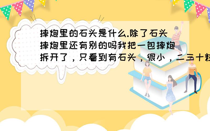 摔炮里的石头是什么.除了石头摔炮里还有别的吗我把一包摔炮拆开了，只看到有石头，很小，二三十粒，我甚至把石头一粒粒拿出来，把包装纸翻个面，把石头再包回去，一样会响。难道那