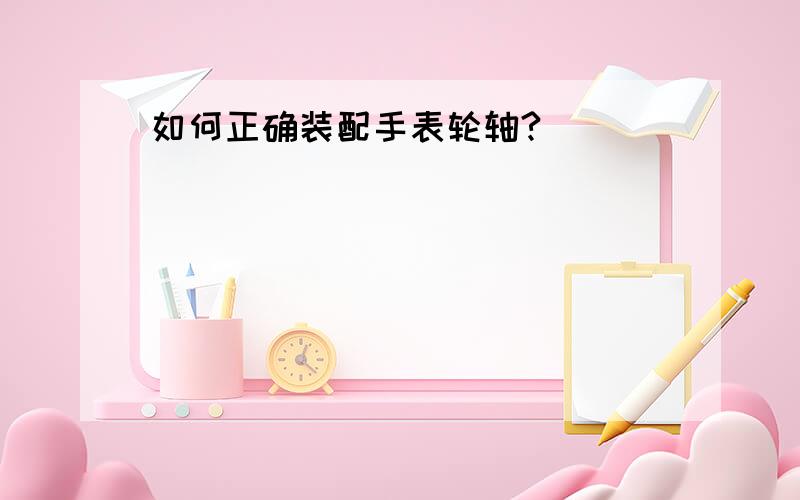 如何正确装配手表轮轴?