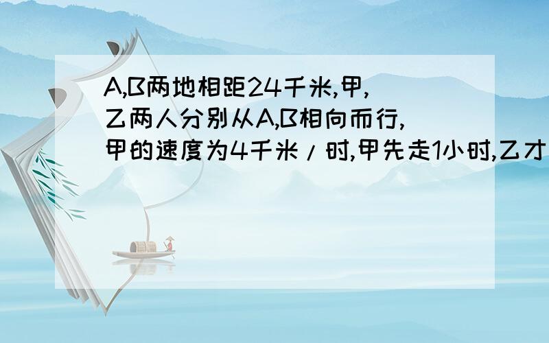 A,B两地相距24千米,甲,乙两人分别从A,B相向而行,甲的速度为4千米/时,甲先走1小时,乙才出发,经过两小时,两人相遇,问乙的速度是多少?