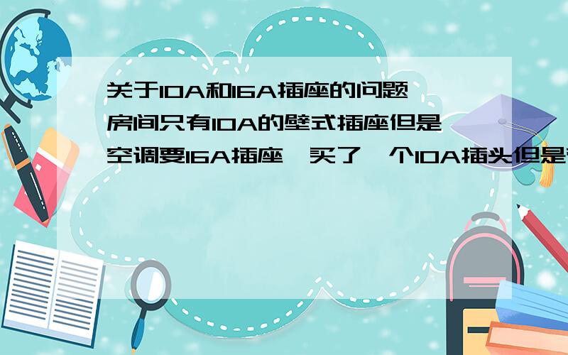 关于10A和16A插座的问题房间只有10A的壁式插座但是空调要16A插座,买了一个10A插头但是带有16A插座的插排安全不