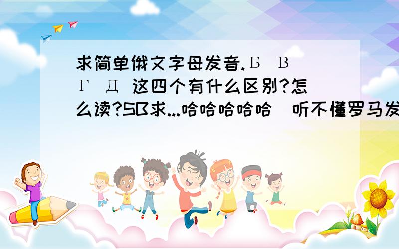 求简单俄文字母发音.Б В Г Д 这四个有什么区别?怎么读?SB求...哈哈哈哈哈(听不懂罗马发音吧...— )