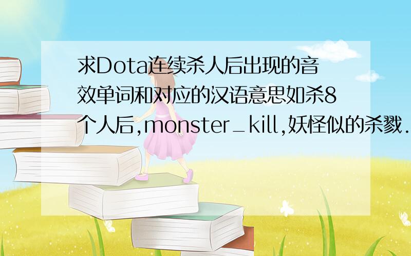 求Dota连续杀人后出现的音效单词和对应的汉语意思如杀8个人后,monster_kill,妖怪似的杀戮.杀9个人后,godlike,如同神一般.杀10人后,holyshit,超越了神. 有些记不全了.就象这样的格式写.谢谢各位dotae