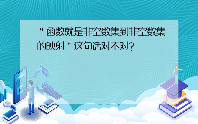 ＂函数就是非空数集到非空数集的映射＂这句话对不对?