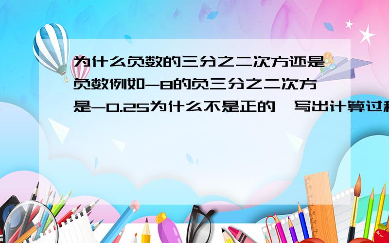 为什么负数的三分之二次方还是负数例如-8的负三分之二次方是-0.25为什么不是正的,写出计算过程