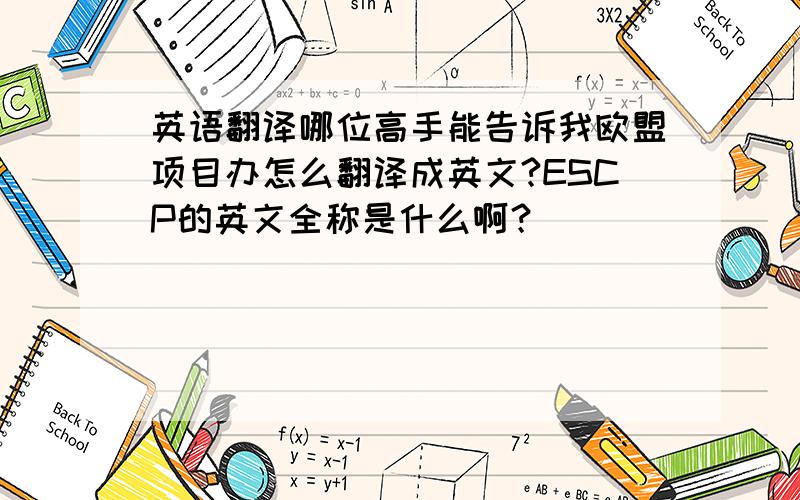 英语翻译哪位高手能告诉我欧盟项目办怎么翻译成英文?ESCP的英文全称是什么啊？