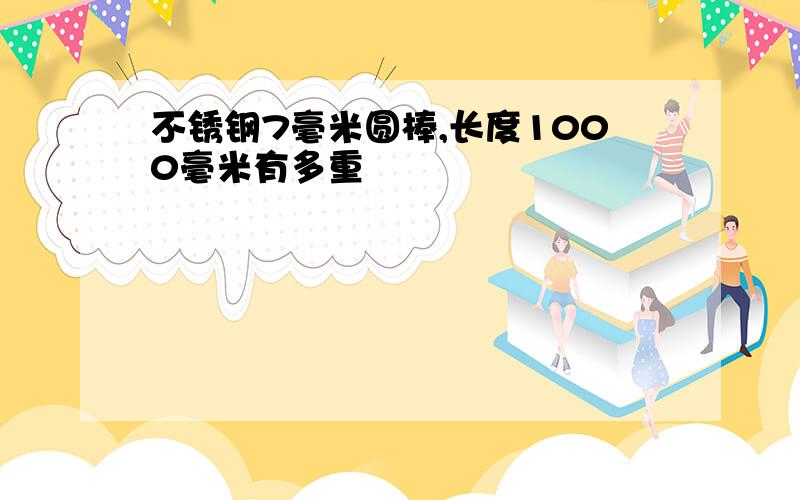 不锈钢7毫米圆棒,长度1000毫米有多重