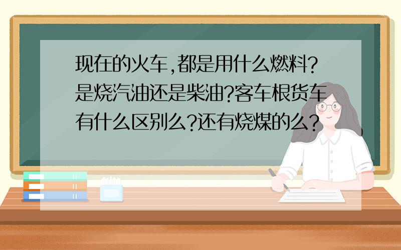 现在的火车,都是用什么燃料?是烧汽油还是柴油?客车根货车有什么区别么?还有烧煤的么?