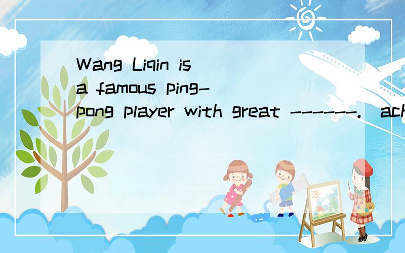 Wang Liqin is a famous ping-pong player with great ------.（achieve）