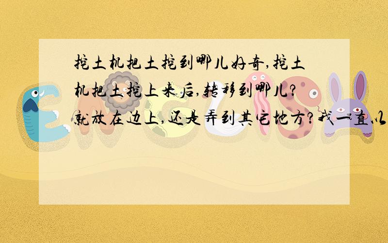 挖土机把土挖到哪儿好奇,挖土机把土挖上来后,转移到哪儿?就放在边上,还是弄到其它地方?我一直以为挖土机的车后是一个类似卡车的装置,就直接把土倒到里面,有这样的吗?