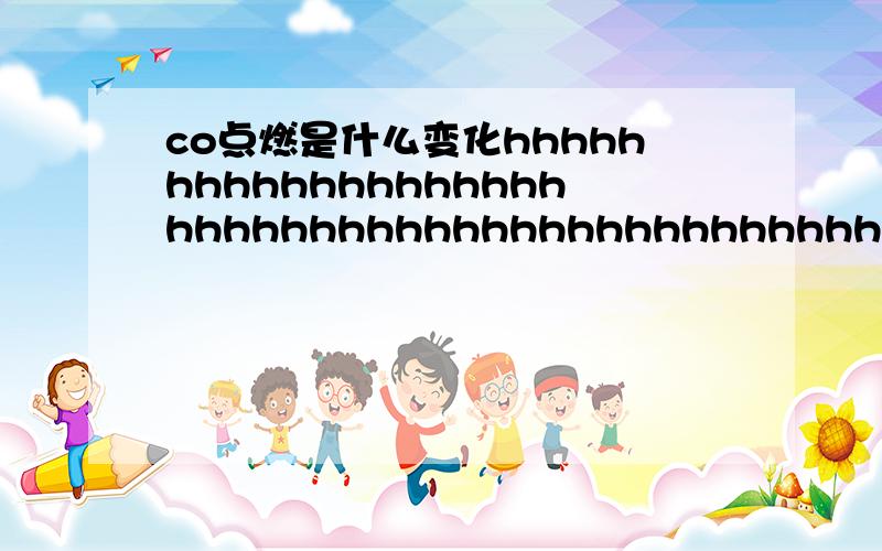 co点燃是什么变化hhhhhhhhhhhhhhhhhhhhhhhhhhhhhhhhhhhhhhhhhhhhhhhhhhhhhhhhhhhhhhhhhhhhhhhhhhhhhhhhhhhhhh