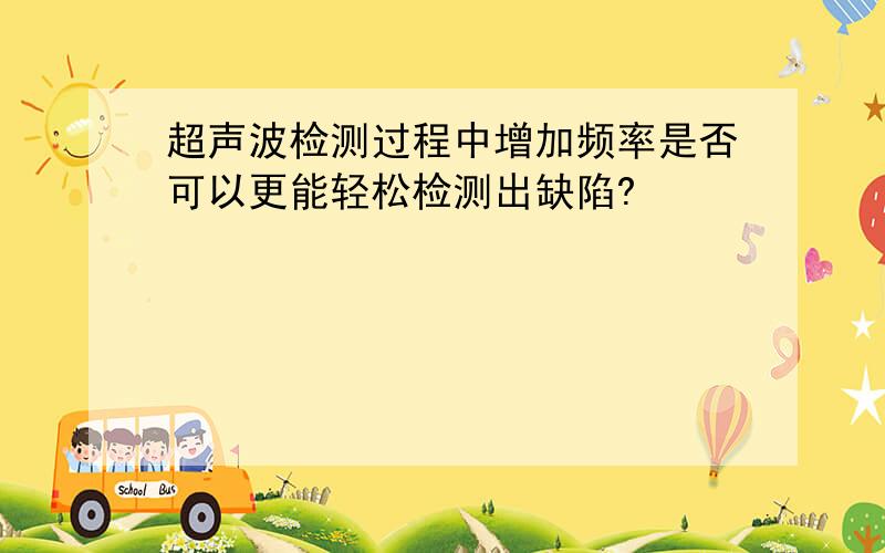 超声波检测过程中增加频率是否可以更能轻松检测出缺陷?