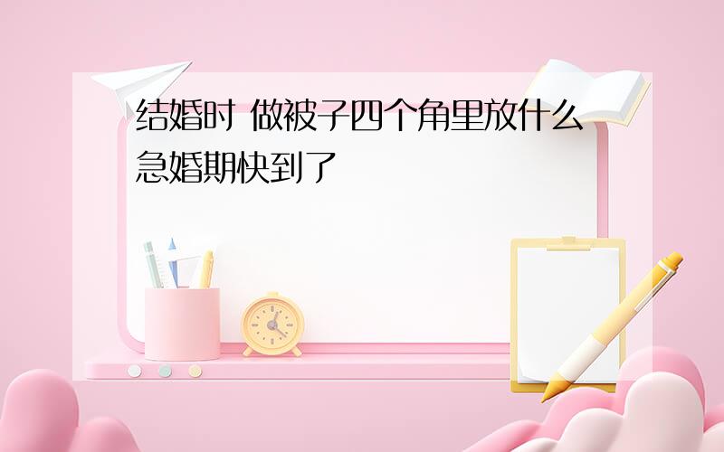 结婚时 做被子四个角里放什么急婚期快到了