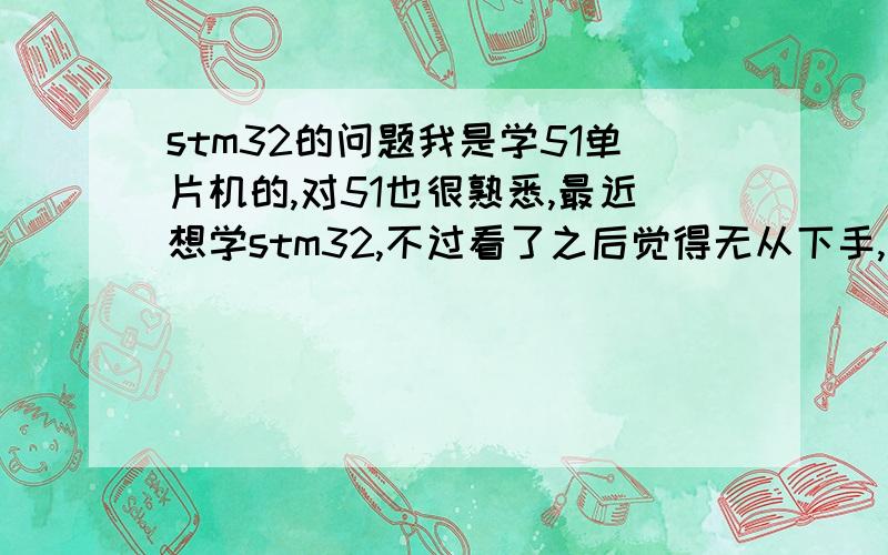 stm32的问题我是学51单片机的,对51也很熟悉,最近想学stm32,不过看了之后觉得无从下手,请教一下如何学stm32啊,