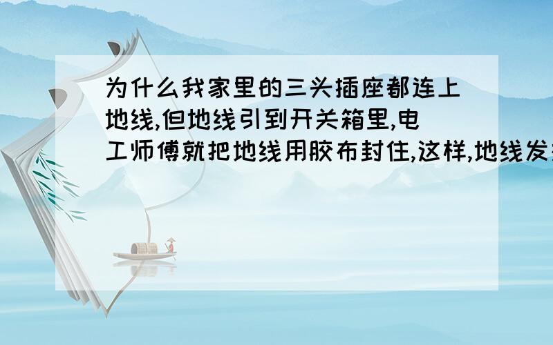 为什么我家里的三头插座都连上地线,但地线引到开关箱里,电工师傅就把地线用胶布封住,这样,地线发挥作用了吗