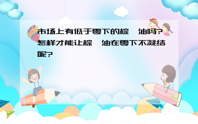 市场上有低于零下的棕榈油吗?怎样才能让棕榈油在零下不凝结呢?