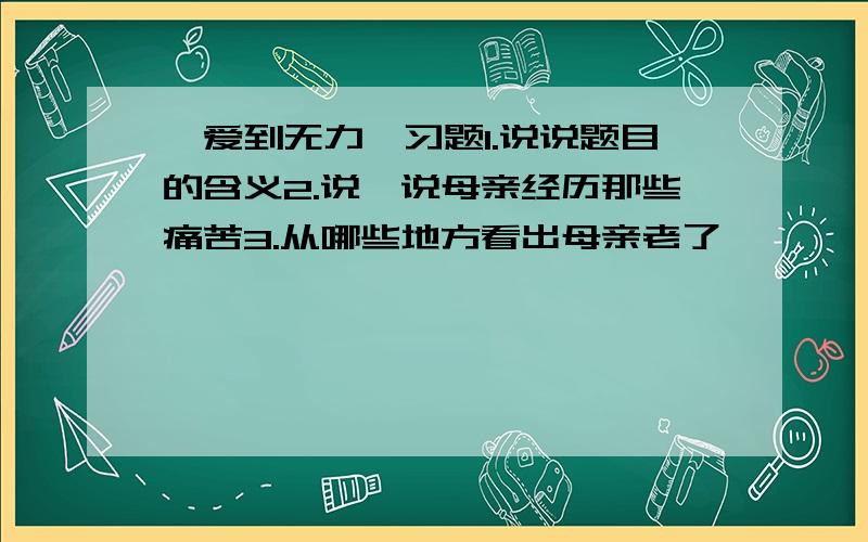 《爱到无力》习题1.说说题目的含义2.说一说母亲经历那些痛苦3.从哪些地方看出母亲老了