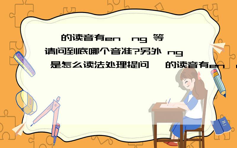 嗯 的读音有en,ng 等,请问到底哪个音准?另外 ng 是怎么读法处理提问嗯 的读音有en,ng 等,请问到底哪个音准?另外 ng 是怎么读法如果是嗯的话,请用ng的代表或字音帮忙解析好吗谢谢