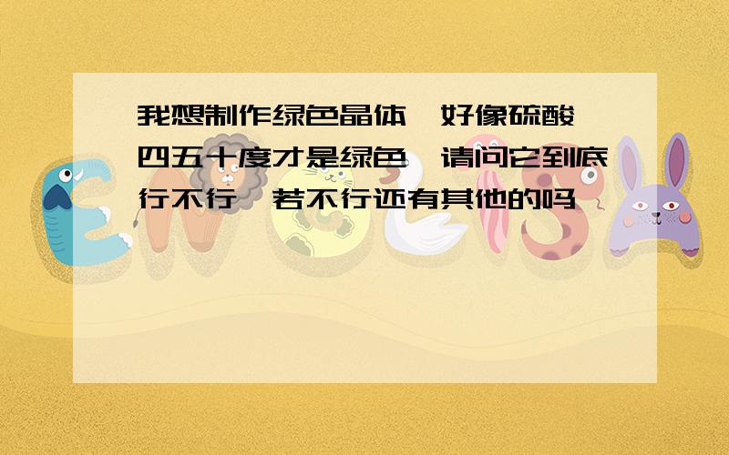 我想制作绿色晶体,好像硫酸镍四五十度才是绿色,请问它到底行不行,若不行还有其他的吗