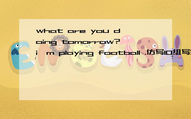 what are you doing tomorrow?i'm playing football .仿写10组写完我在给50分